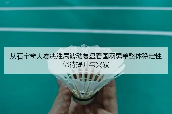 从石宇奇大赛决胜局波动复盘看国羽男单整体稳定性仍待提升与突破