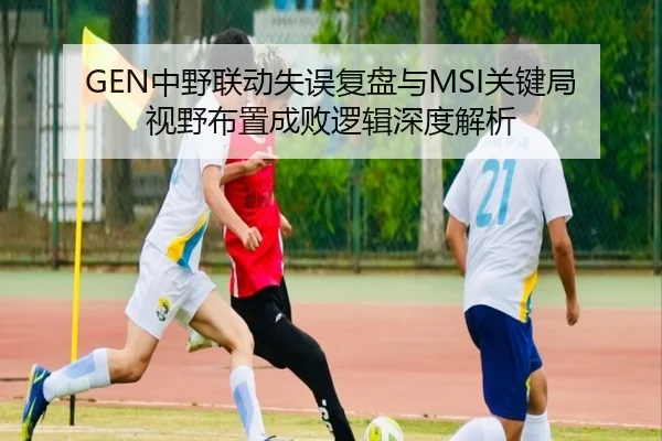 GEN中野联动失误复盘与MSI关键局视野布置成败逻辑深度解析