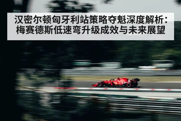 汉密尔顿匈牙利站策略夺魁深度解析：梅赛德斯低速弯升级成效与未来展望