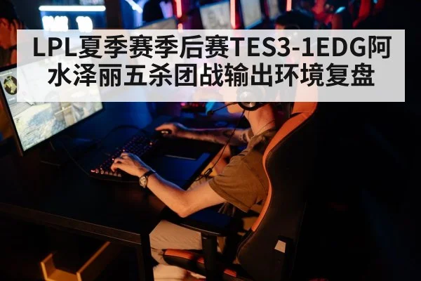 LPL夏季赛季后赛TES3-1EDG阿水泽丽五杀团战输出环境复盘