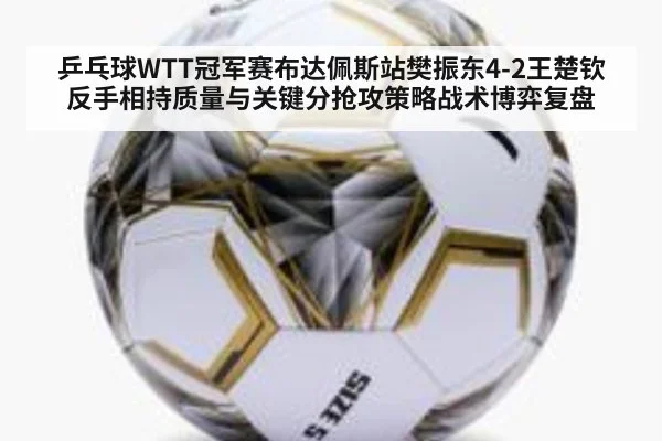 乒乓球WTT冠军赛布达佩斯站樊振东4-2王楚钦反手相持质量与关键分抢攻策略战术博弈复盘