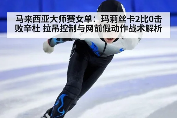 马来西亚大师赛女单：玛莉丝卡2比0击败辛杜 拉吊控制与网前假动作战术解析