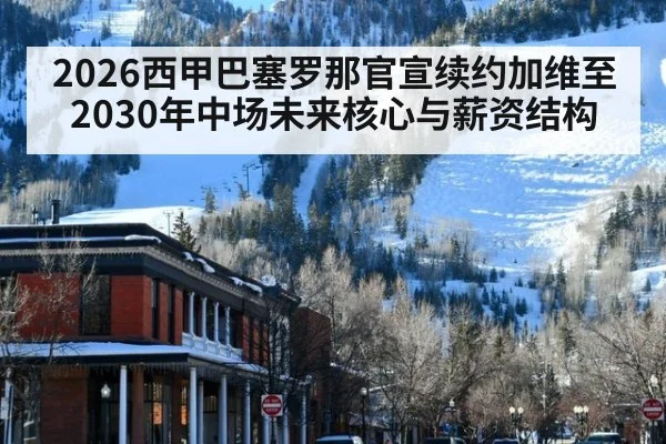 2026西甲巴塞罗那官宣续约加维至2030年中场未来核心与薪资结构