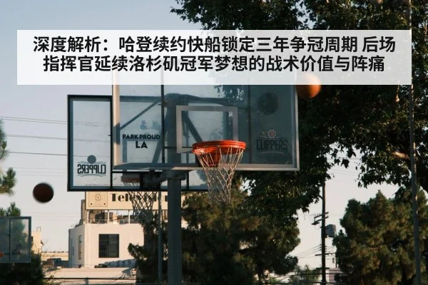 深度解析：哈登续约快船锁定三年争冠周期 后场指挥官延续洛杉矶冠军梦想的战术价值与阵痛
