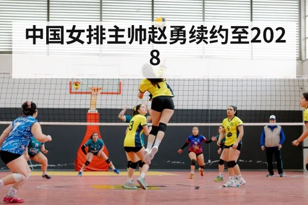 中国女排主帅赵勇续约至2028