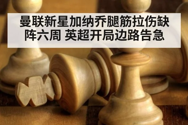 曼联新星加纳乔腿筋拉伤缺阵六周 英超开局边路告急