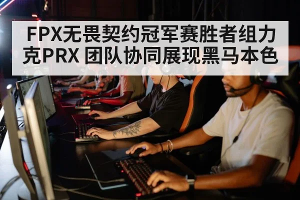FPX无畏契约冠军赛胜者组力克PRX 团队协同展现黑马本色