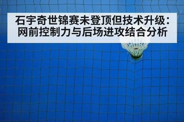石宇奇世锦赛未登顶但技术升级：网前控制力与后场进攻结合分析