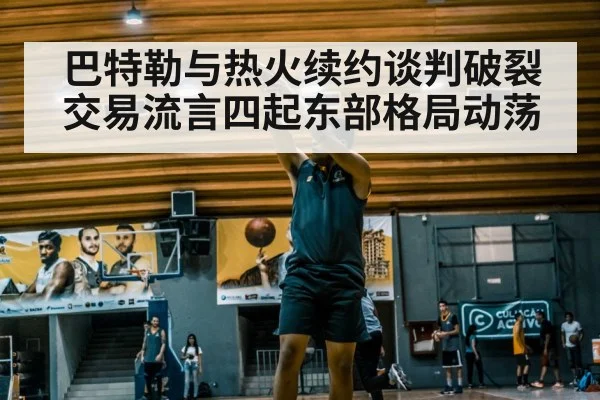 巴特勒与热火续约谈判破裂 交易流言四起东部格局动荡