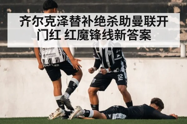 齐尔克泽替补绝杀助曼联开门红 红魔锋线新答案