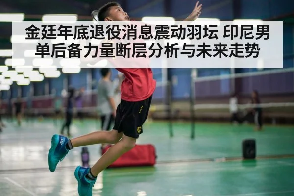 金廷年底退役消息震动羽坛 印尼男单后备力量断层分析与未来走势