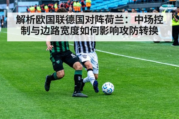 解析欧国联德国对阵荷兰：中场控制与边路宽度如何影响攻防转换