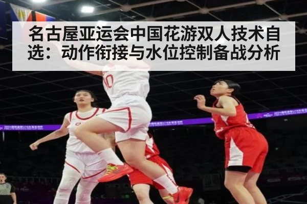 名古屋亚运会中国花游双人技术自选：动作衔接与水位控制备战分析