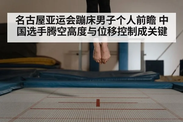 名古屋亚运会蹦床男子个人前瞻 中国选手腾空高度与位移控制成关键