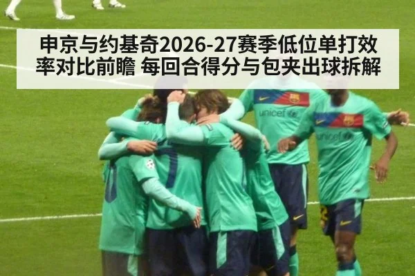 申京与约基奇2026-27赛季低位单打效率对比前瞻 每回合得分与包夹出球拆解