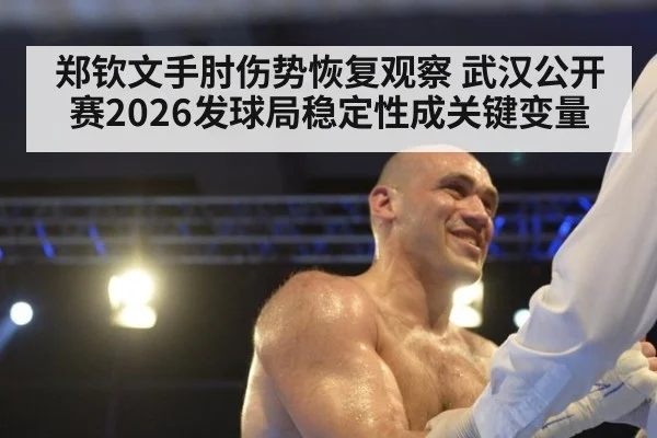 郑钦文手肘伤势恢复观察 武汉公开赛2026发球局稳定性成关键变量