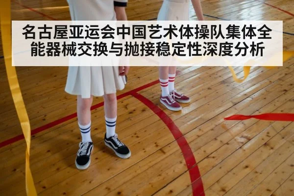 名古屋亚运会中国艺术体操队集体全能器械交换与抛接稳定性深度分析