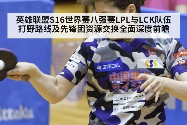 英雄联盟S16世界赛八强赛LPL与LCK队伍打野路线及先锋团资源交换全面深度前瞻