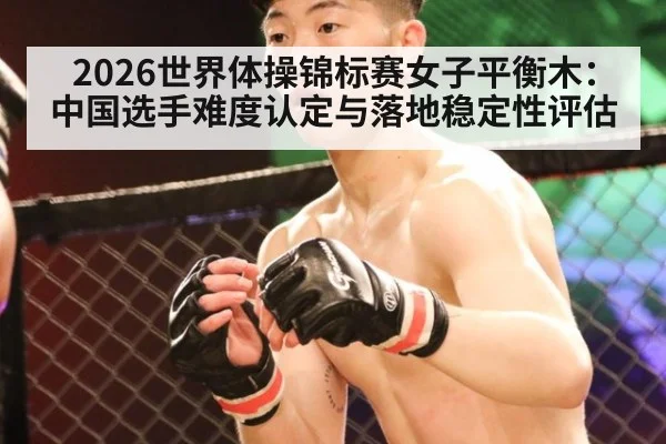 2026世界体操锦标赛女子平衡木:中国选手难度认定与落地稳定性评估