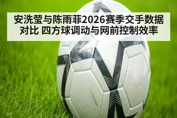 安洗莹与陈雨菲2026赛季交手数据对比 四方球调动与网前控制效率