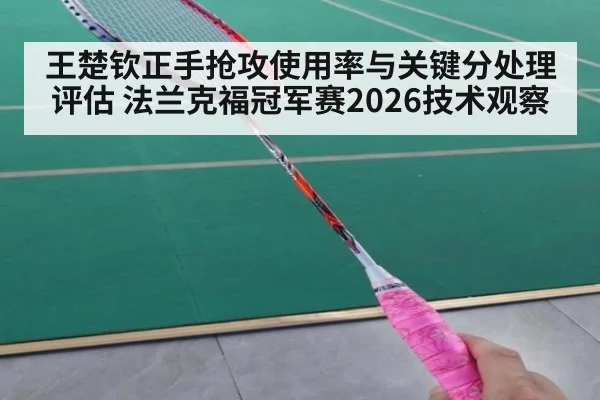 王楚钦正手抢攻使用率与关键分处理评估 法兰克福冠军赛2026技术观察